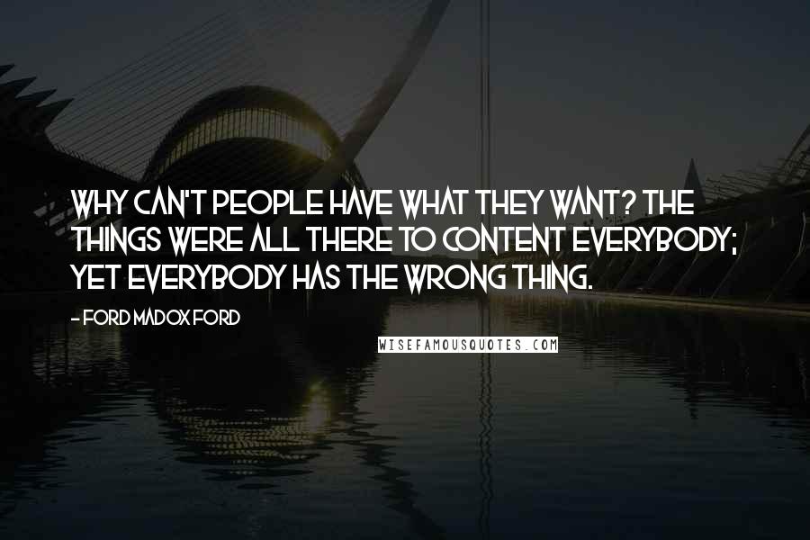 Ford Madox Ford Quotes: Why can't people have what they want? The things were all there to content everybody; yet everybody has the wrong thing.