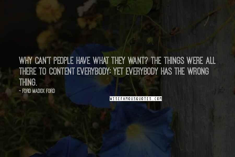 Ford Madox Ford Quotes: Why can't people have what they want? The things were all there to content everybody; yet everybody has the wrong thing.