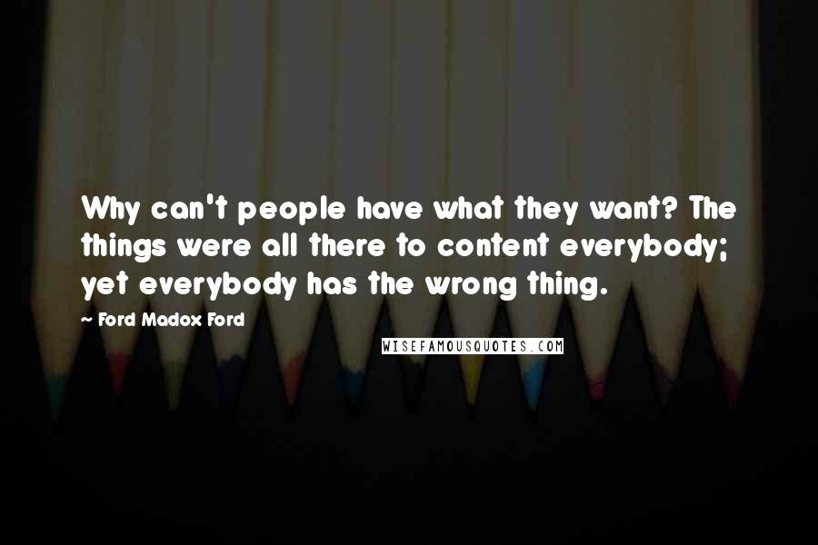 Ford Madox Ford Quotes: Why can't people have what they want? The things were all there to content everybody; yet everybody has the wrong thing.