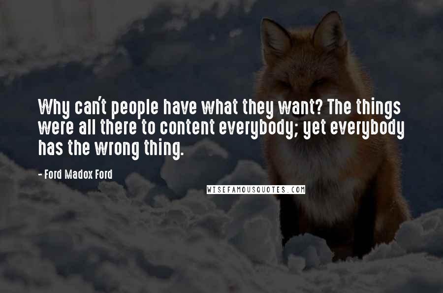Ford Madox Ford Quotes: Why can't people have what they want? The things were all there to content everybody; yet everybody has the wrong thing.