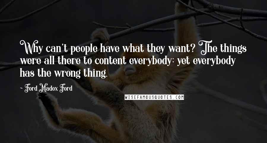 Ford Madox Ford Quotes: Why can't people have what they want? The things were all there to content everybody; yet everybody has the wrong thing.