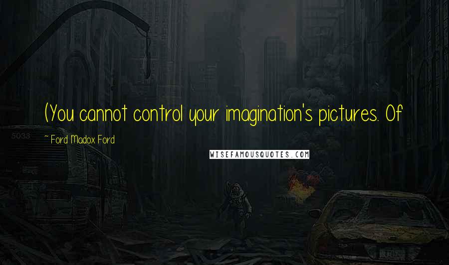Ford Madox Ford Quotes: (You cannot control your imagination's pictures. Of