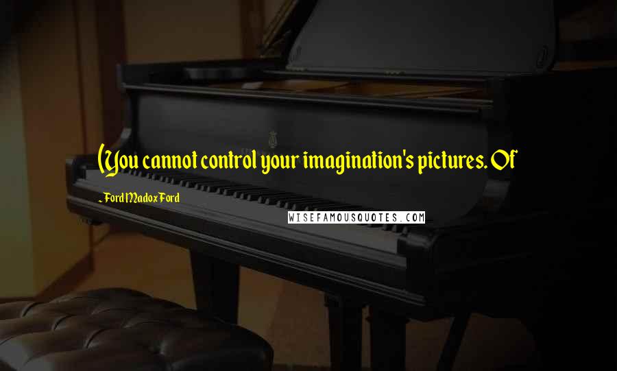 Ford Madox Ford Quotes: (You cannot control your imagination's pictures. Of