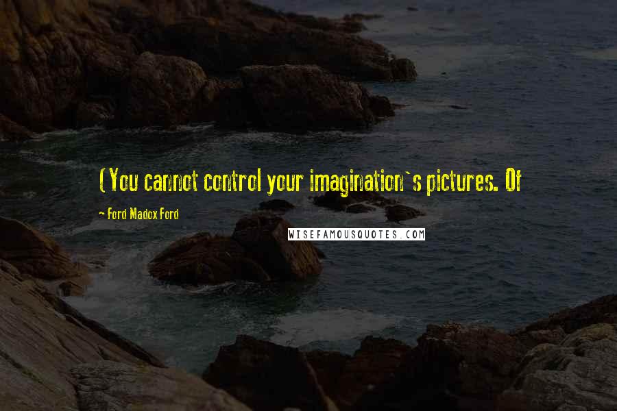 Ford Madox Ford Quotes: (You cannot control your imagination's pictures. Of