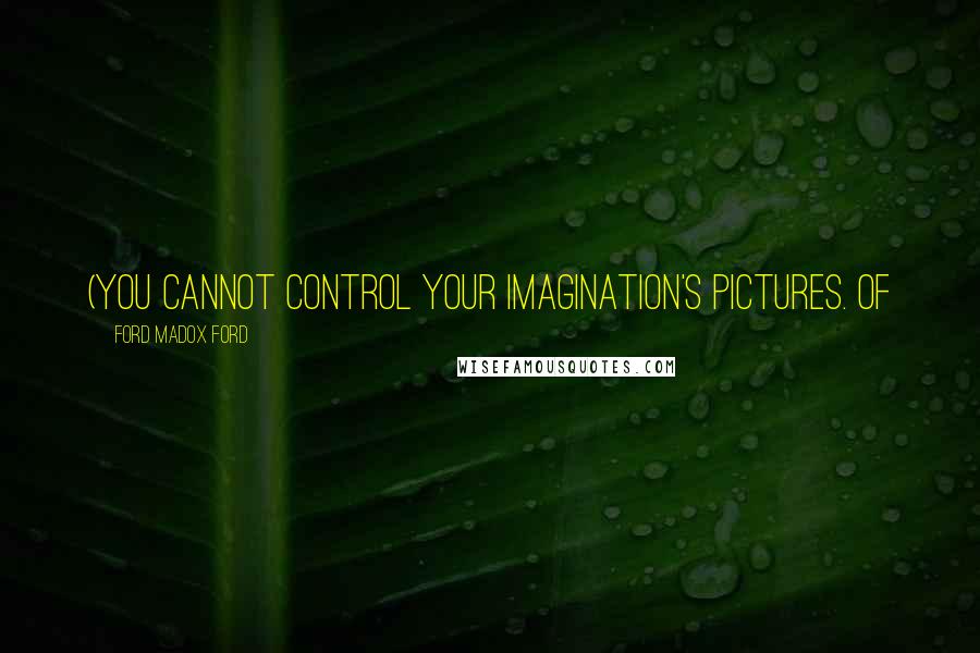 Ford Madox Ford Quotes: (You cannot control your imagination's pictures. Of