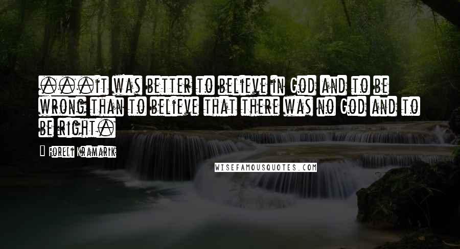 Foreli Kramarik Quotes: ...it was better to believe in God and to be wrong than to believe that there was no God and to be right.