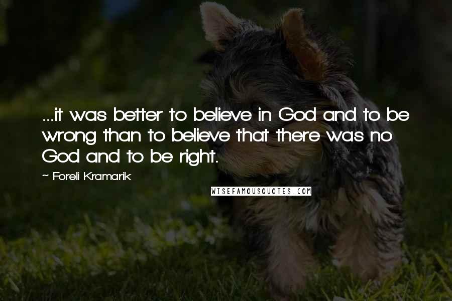 Foreli Kramarik Quotes: ...it was better to believe in God and to be wrong than to believe that there was no God and to be right.