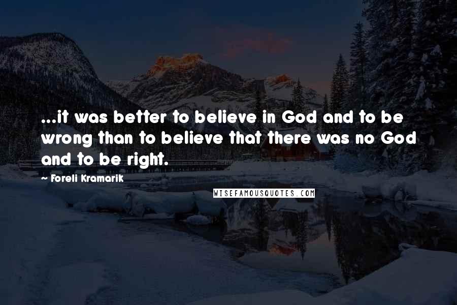 Foreli Kramarik Quotes: ...it was better to believe in God and to be wrong than to believe that there was no God and to be right.