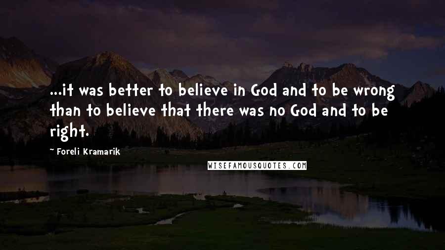Foreli Kramarik Quotes: ...it was better to believe in God and to be wrong than to believe that there was no God and to be right.