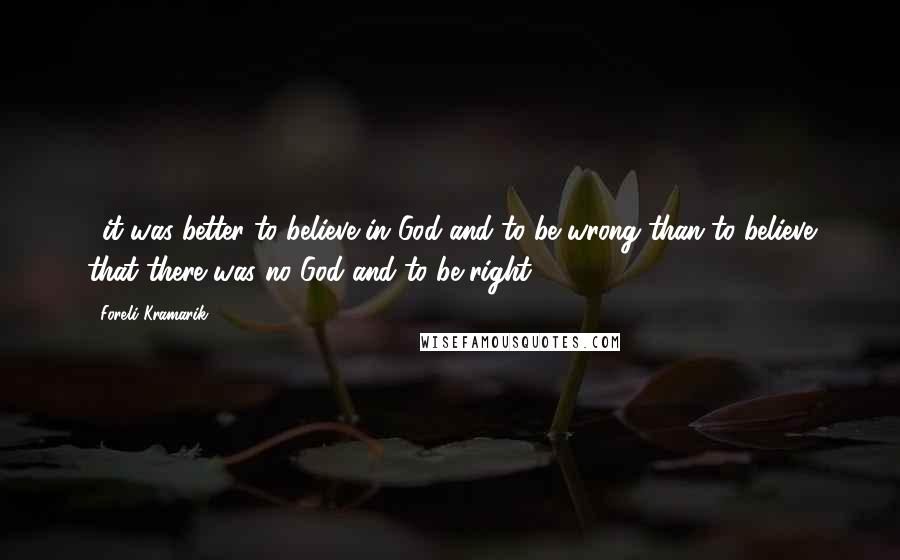Foreli Kramarik Quotes: ...it was better to believe in God and to be wrong than to believe that there was no God and to be right.