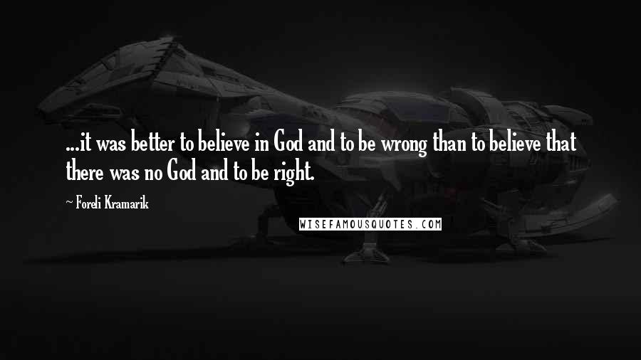 Foreli Kramarik Quotes: ...it was better to believe in God and to be wrong than to believe that there was no God and to be right.
