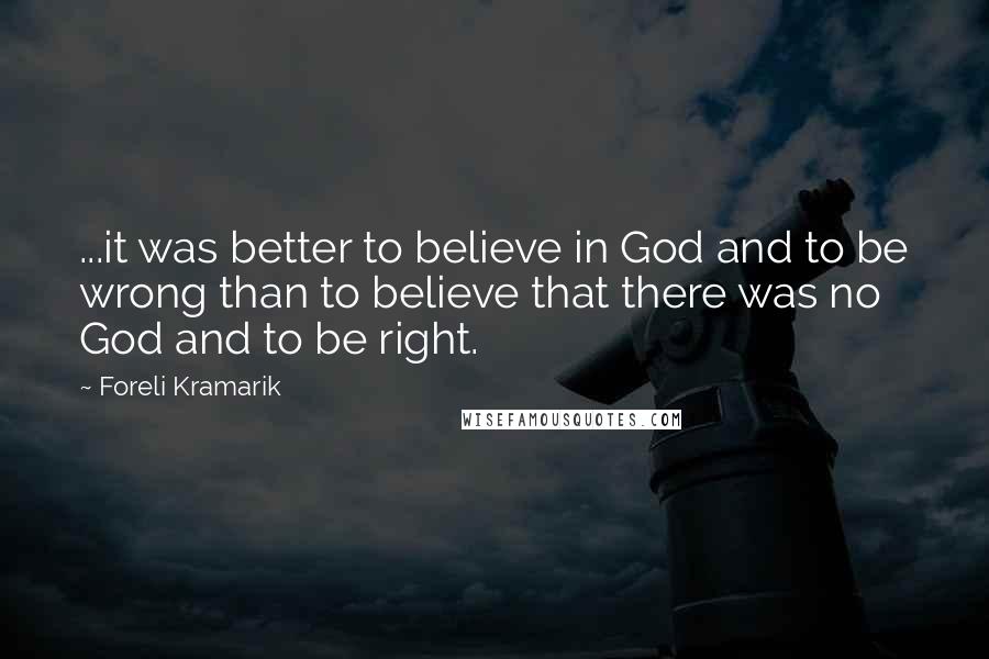Foreli Kramarik Quotes: ...it was better to believe in God and to be wrong than to believe that there was no God and to be right.