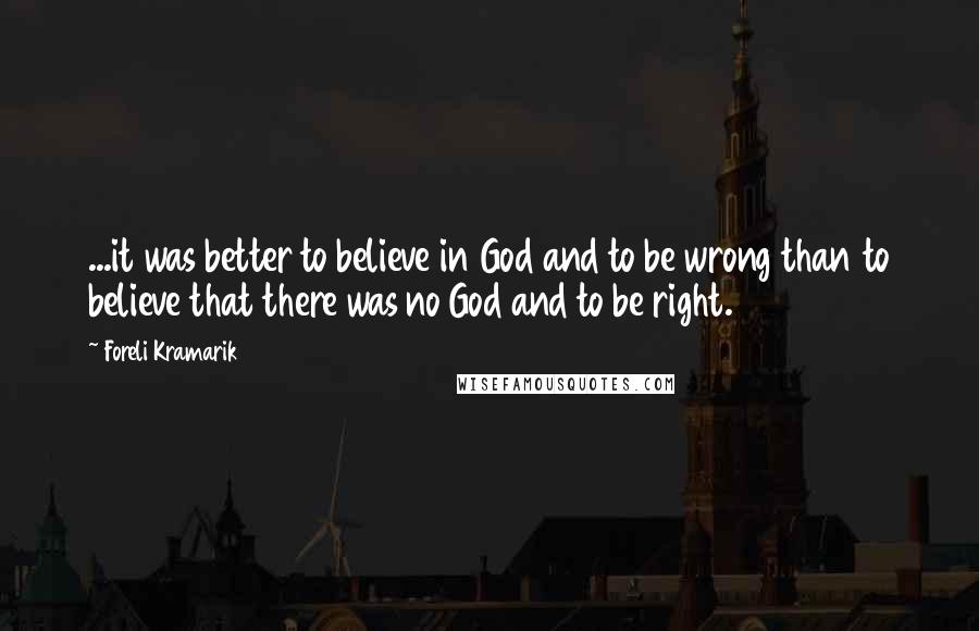 Foreli Kramarik Quotes: ...it was better to believe in God and to be wrong than to believe that there was no God and to be right.