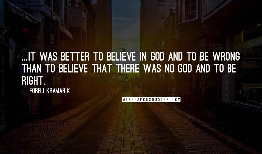 Foreli Kramarik Quotes: ...it was better to believe in God and to be wrong than to believe that there was no God and to be right.