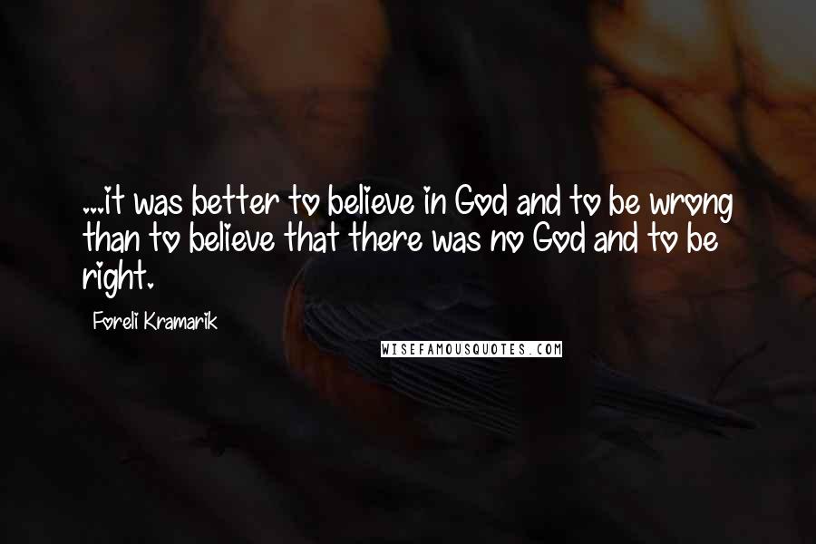 Foreli Kramarik Quotes: ...it was better to believe in God and to be wrong than to believe that there was no God and to be right.