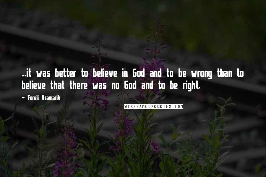Foreli Kramarik Quotes: ...it was better to believe in God and to be wrong than to believe that there was no God and to be right.