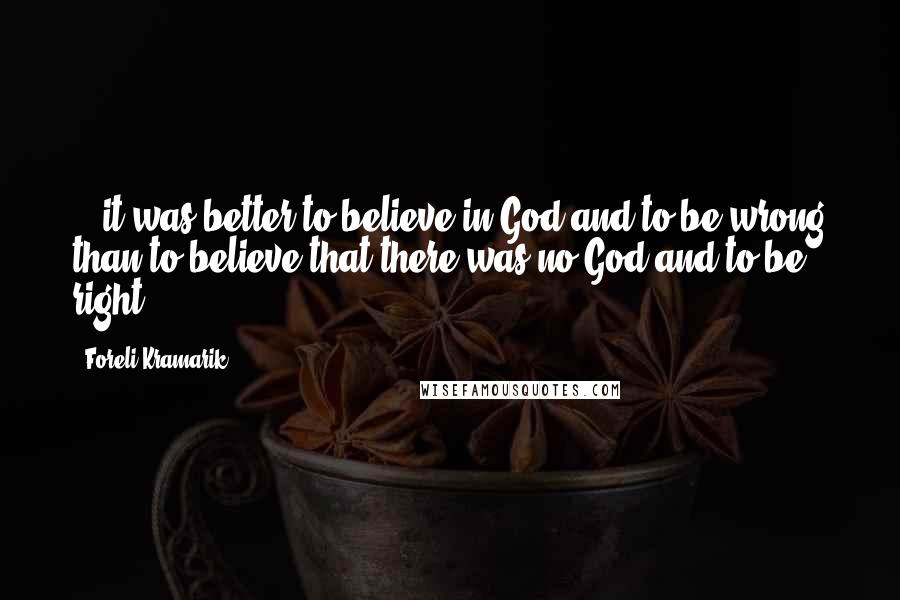 Foreli Kramarik Quotes: ...it was better to believe in God and to be wrong than to believe that there was no God and to be right.