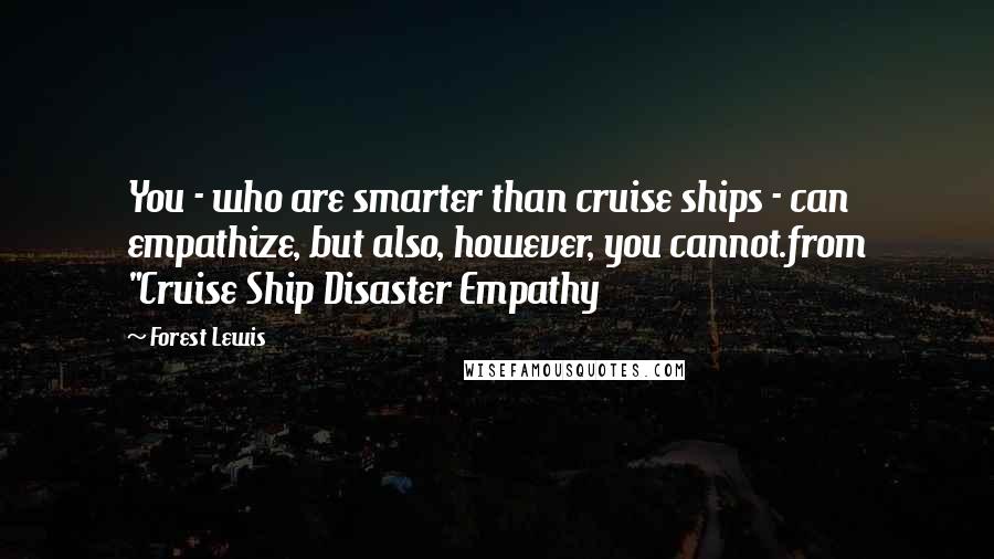 Forest Lewis Quotes: You - who are smarter than cruise ships - can empathize, but also, however, you cannot.from "Cruise Ship Disaster Empathy