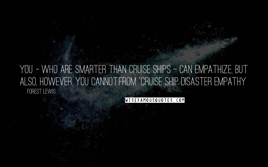 Forest Lewis Quotes: You - who are smarter than cruise ships - can empathize, but also, however, you cannot.from "Cruise Ship Disaster Empathy