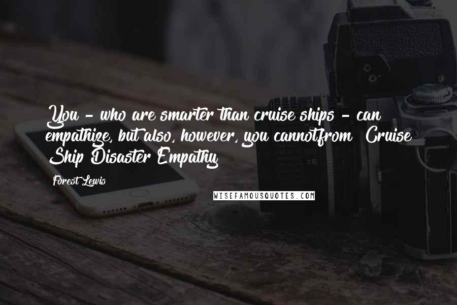 Forest Lewis Quotes: You - who are smarter than cruise ships - can empathize, but also, however, you cannot.from "Cruise Ship Disaster Empathy