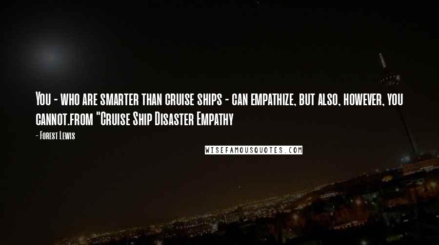 Forest Lewis Quotes: You - who are smarter than cruise ships - can empathize, but also, however, you cannot.from "Cruise Ship Disaster Empathy