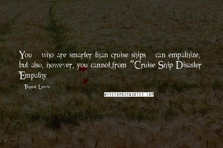 Forest Lewis Quotes: You - who are smarter than cruise ships - can empathize, but also, however, you cannot.from "Cruise Ship Disaster Empathy