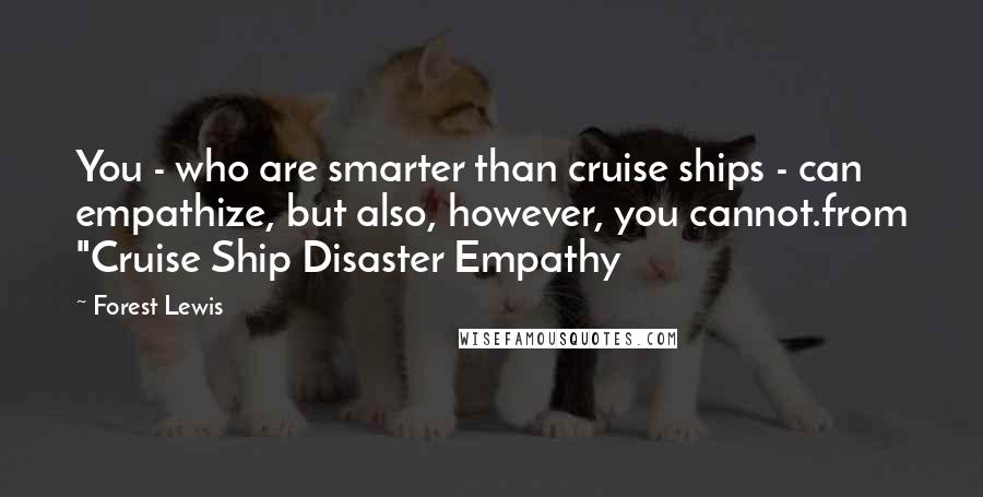 Forest Lewis Quotes: You - who are smarter than cruise ships - can empathize, but also, however, you cannot.from "Cruise Ship Disaster Empathy