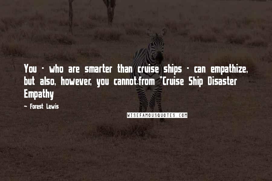 Forest Lewis Quotes: You - who are smarter than cruise ships - can empathize, but also, however, you cannot.from "Cruise Ship Disaster Empathy