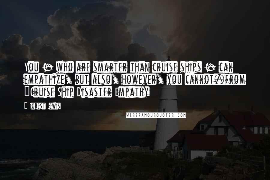 Forest Lewis Quotes: You - who are smarter than cruise ships - can empathize, but also, however, you cannot.from "Cruise Ship Disaster Empathy