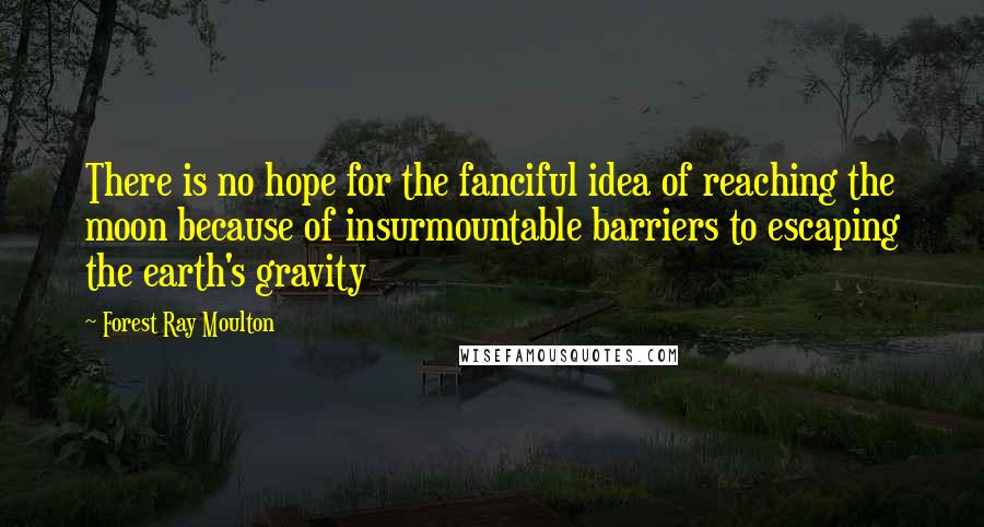 Forest Ray Moulton Quotes: There is no hope for the fanciful idea of reaching the moon because of insurmountable barriers to escaping the earth's gravity