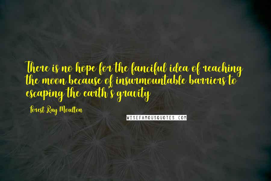 Forest Ray Moulton Quotes: There is no hope for the fanciful idea of reaching the moon because of insurmountable barriers to escaping the earth's gravity