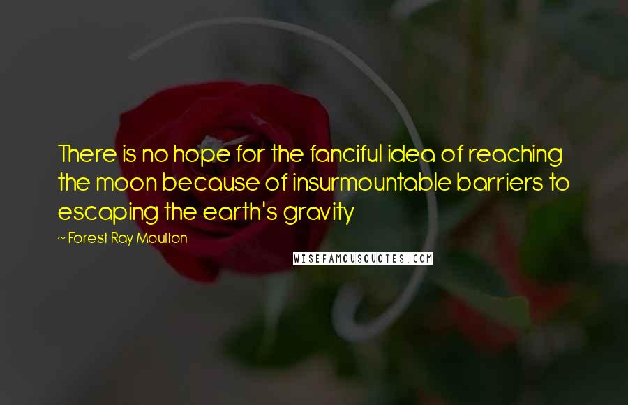 Forest Ray Moulton Quotes: There is no hope for the fanciful idea of reaching the moon because of insurmountable barriers to escaping the earth's gravity