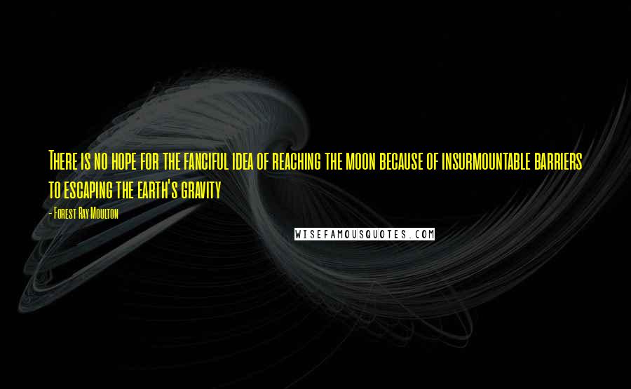 Forest Ray Moulton Quotes: There is no hope for the fanciful idea of reaching the moon because of insurmountable barriers to escaping the earth's gravity