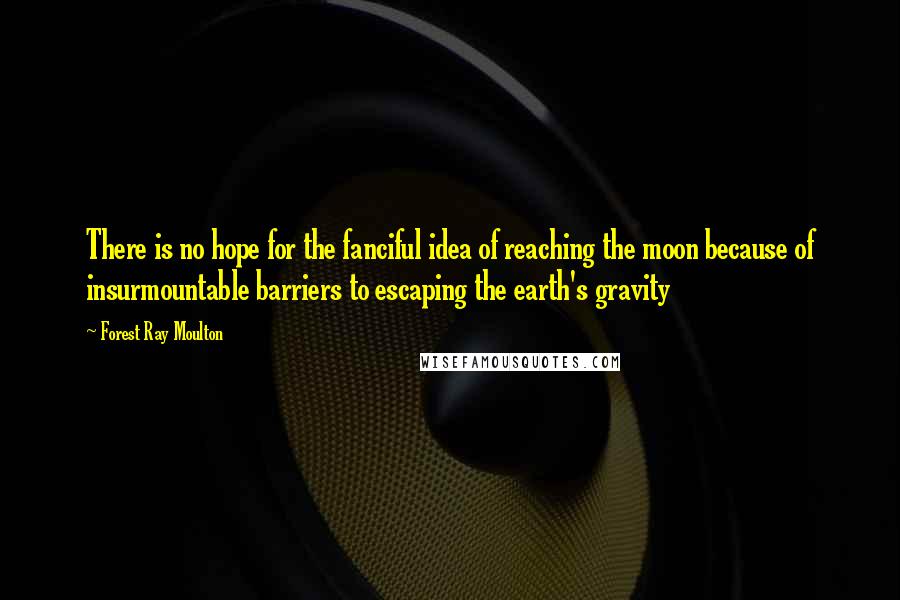 Forest Ray Moulton Quotes: There is no hope for the fanciful idea of reaching the moon because of insurmountable barriers to escaping the earth's gravity