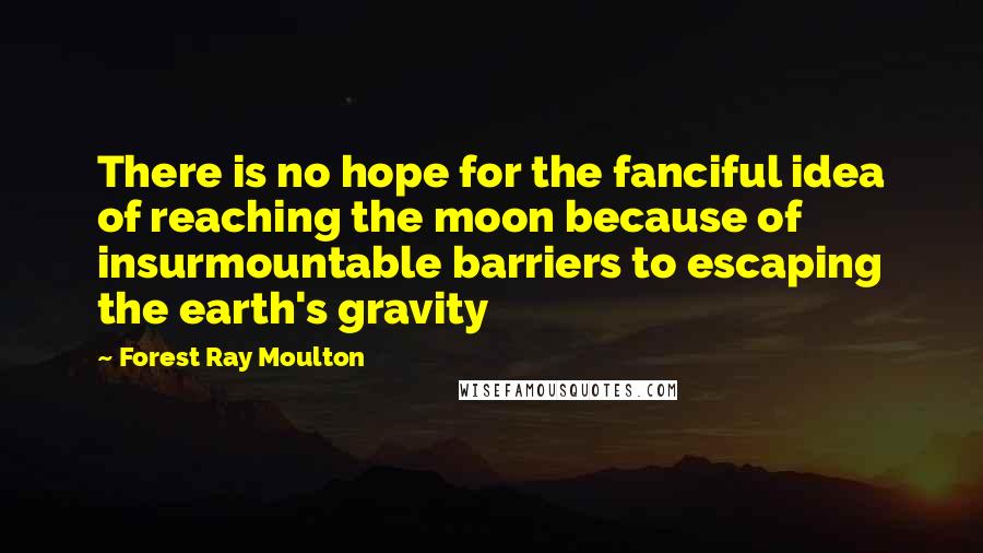 Forest Ray Moulton Quotes: There is no hope for the fanciful idea of reaching the moon because of insurmountable barriers to escaping the earth's gravity