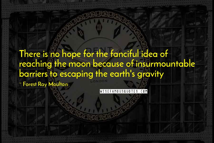 Forest Ray Moulton Quotes: There is no hope for the fanciful idea of reaching the moon because of insurmountable barriers to escaping the earth's gravity