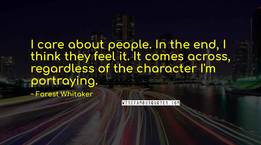Forest Whitaker Quotes: I care about people. In the end, I think they feel it. It comes across, regardless of the character I'm portraying.