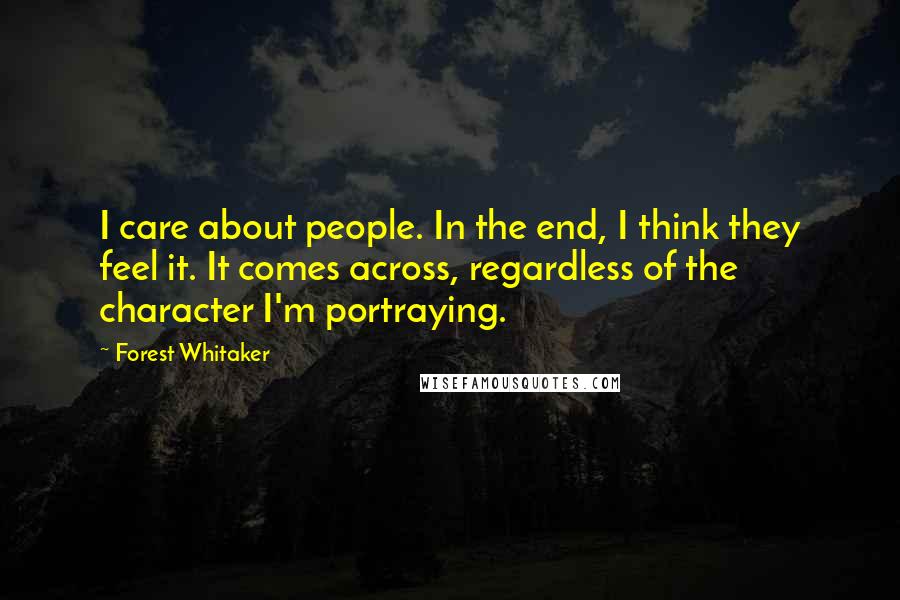 Forest Whitaker Quotes: I care about people. In the end, I think they feel it. It comes across, regardless of the character I'm portraying.