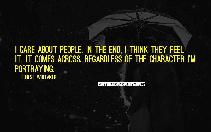 Forest Whitaker Quotes: I care about people. In the end, I think they feel it. It comes across, regardless of the character I'm portraying.