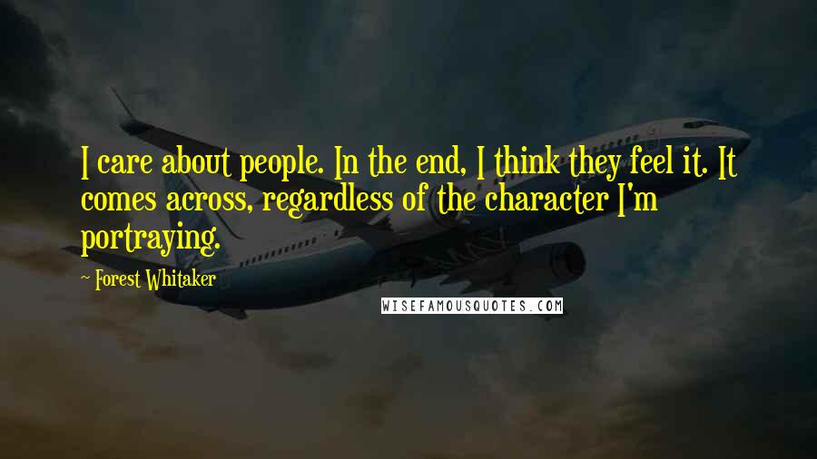 Forest Whitaker Quotes: I care about people. In the end, I think they feel it. It comes across, regardless of the character I'm portraying.
