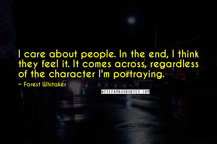 Forest Whitaker Quotes: I care about people. In the end, I think they feel it. It comes across, regardless of the character I'm portraying.