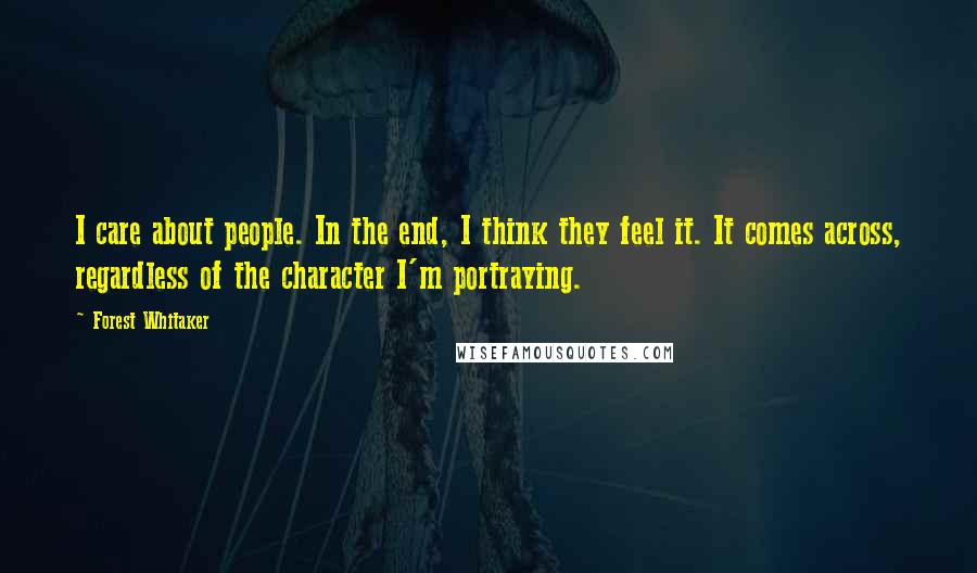 Forest Whitaker Quotes: I care about people. In the end, I think they feel it. It comes across, regardless of the character I'm portraying.