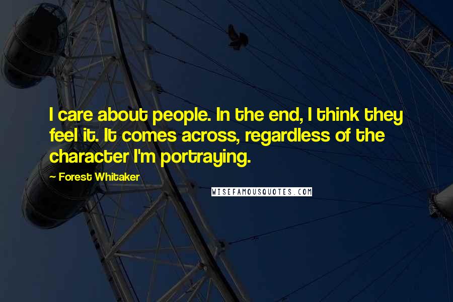 Forest Whitaker Quotes: I care about people. In the end, I think they feel it. It comes across, regardless of the character I'm portraying.