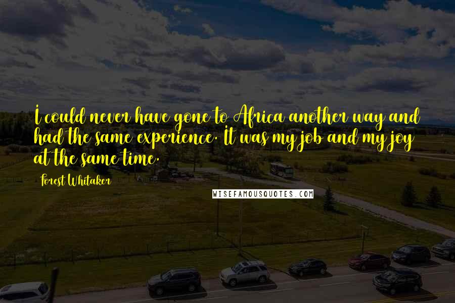 Forest Whitaker Quotes: I could never have gone to Africa another way and had the same experience. It was my job and my joy at the same time.