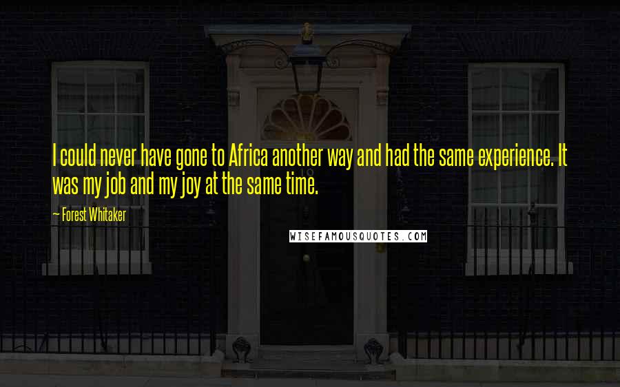 Forest Whitaker Quotes: I could never have gone to Africa another way and had the same experience. It was my job and my joy at the same time.