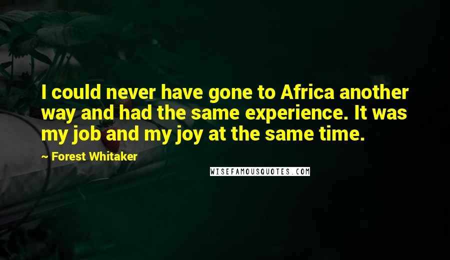 Forest Whitaker Quotes: I could never have gone to Africa another way and had the same experience. It was my job and my joy at the same time.