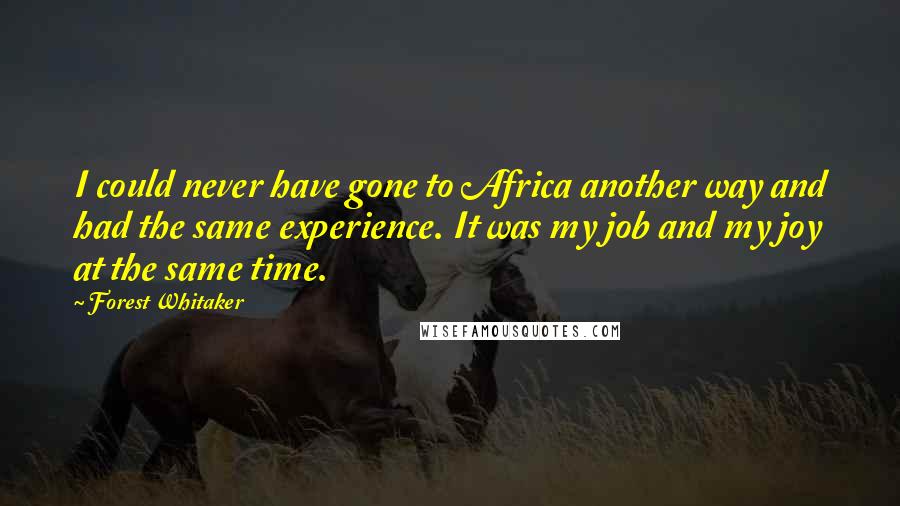 Forest Whitaker Quotes: I could never have gone to Africa another way and had the same experience. It was my job and my joy at the same time.