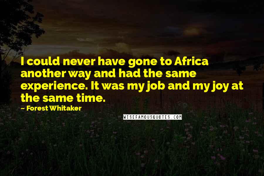 Forest Whitaker Quotes: I could never have gone to Africa another way and had the same experience. It was my job and my joy at the same time.