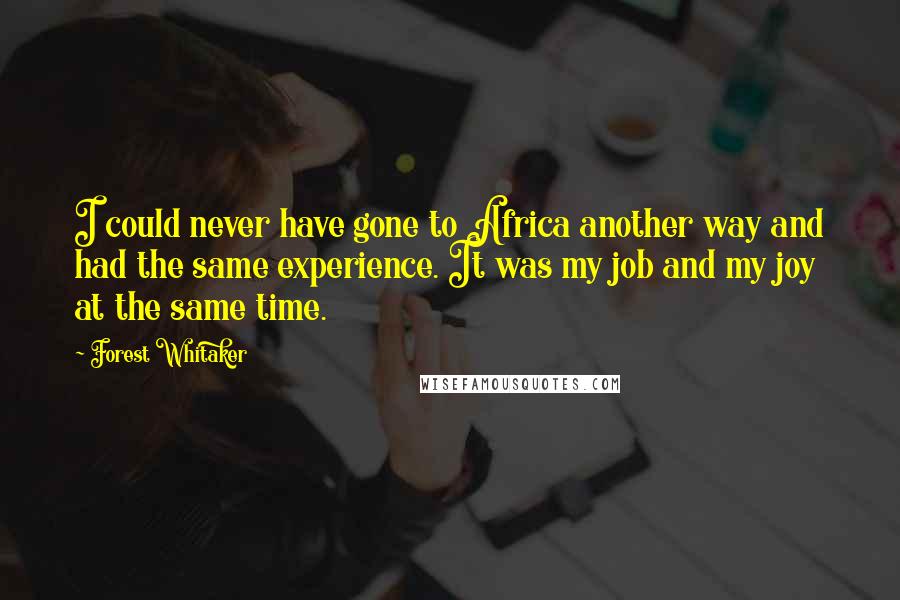 Forest Whitaker Quotes: I could never have gone to Africa another way and had the same experience. It was my job and my joy at the same time.