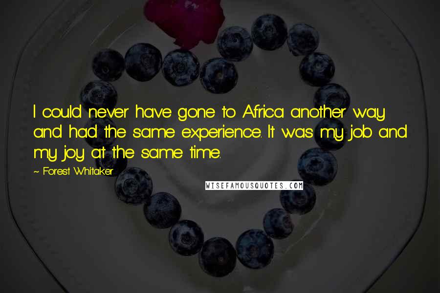 Forest Whitaker Quotes: I could never have gone to Africa another way and had the same experience. It was my job and my joy at the same time.